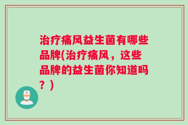 治疗痛风益生菌有哪些品牌(治疗痛风，这些品牌的益生菌你知道吗？)