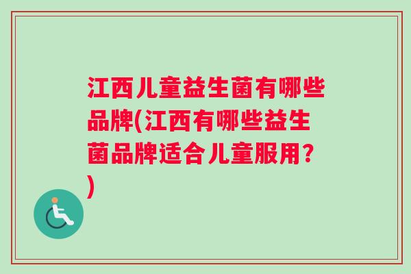 江西儿童益生菌有哪些品牌(江西有哪些益生菌品牌适合儿童服用？)
