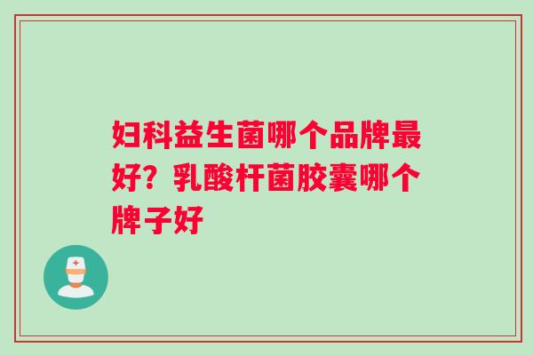 妇科益生菌哪个品牌最好？乳酸杆菌胶囊哪个牌子好