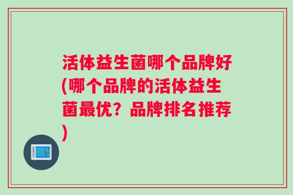活体益生菌哪个品牌好(哪个品牌的活体益生菌最优？品牌排名推荐)