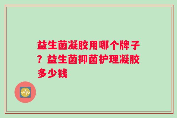 益生菌凝胶用哪个牌子？益生菌抑菌护理凝胶多少钱