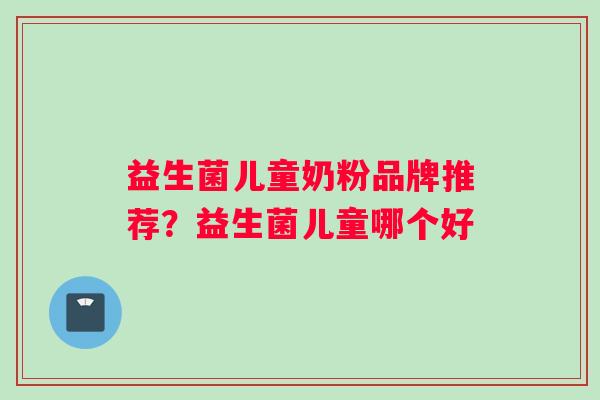 益生菌儿童奶粉品牌推荐？益生菌儿童哪个好