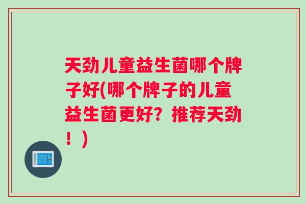 天劲儿童益生菌哪个牌子好(哪个牌子的儿童益生菌更好？推荐天劲！)