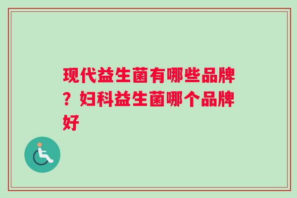 现代益生菌有哪些品牌？妇科益生菌哪个品牌好