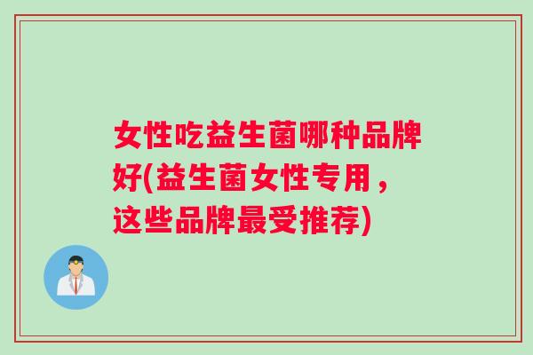 女性吃益生菌哪种品牌好(益生菌女性专用，这些品牌最受推荐)