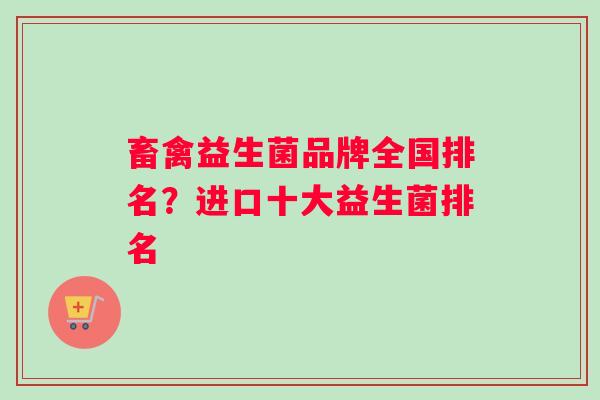 畜禽益生菌品牌全国排名？进口十大益生菌排名