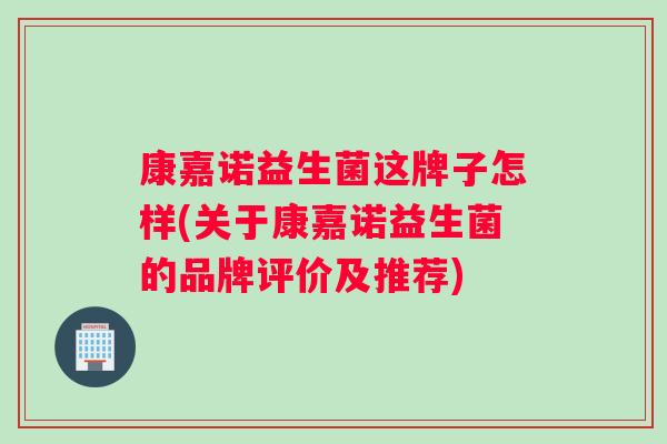 康嘉诺益生菌这牌子怎样(关于康嘉诺益生菌的品牌评价及推荐)