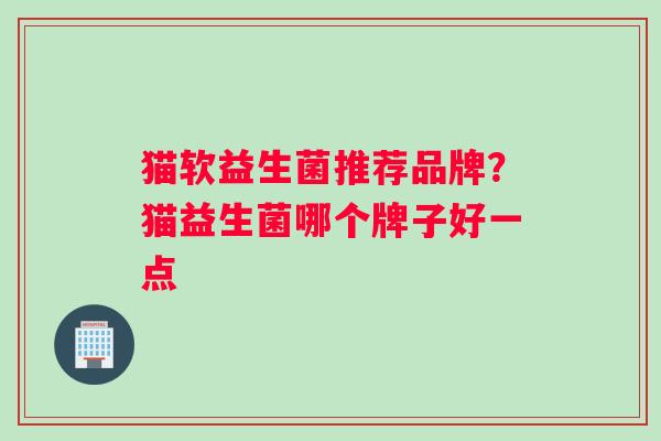 猫软益生菌推荐品牌？猫益生菌哪个牌子好一点