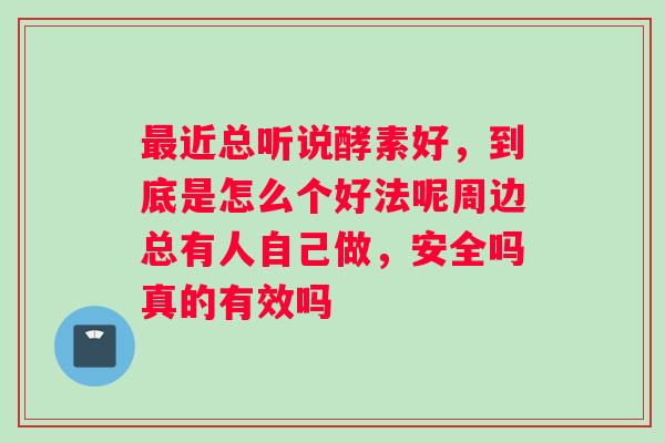 最近总听说酵素好，到底是怎么个好法呢周边总有人自己做，安全吗真的有效吗