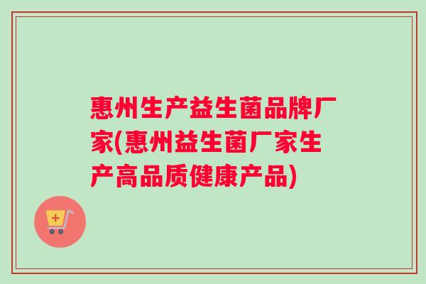 惠州生产益生菌品牌厂家(惠州益生菌厂家生产高品质健康产品)