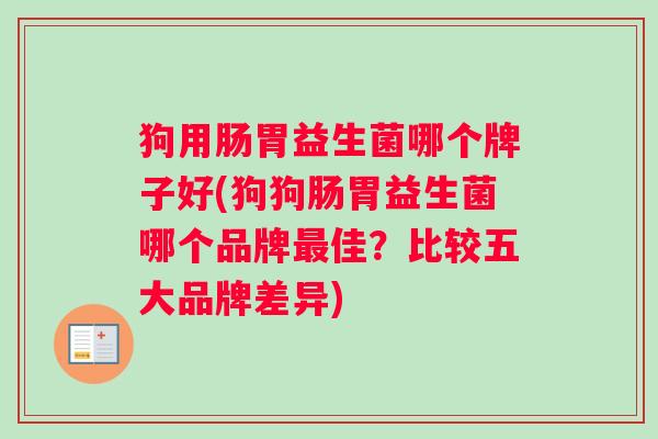 狗用肠胃益生菌哪个牌子好(狗狗肠胃益生菌哪个品牌最佳？比较五大品牌差异)