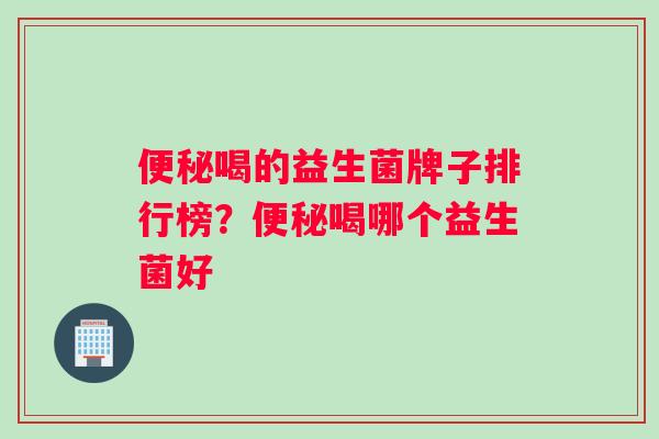 喝的益生菌牌子排行榜？喝哪个益生菌好