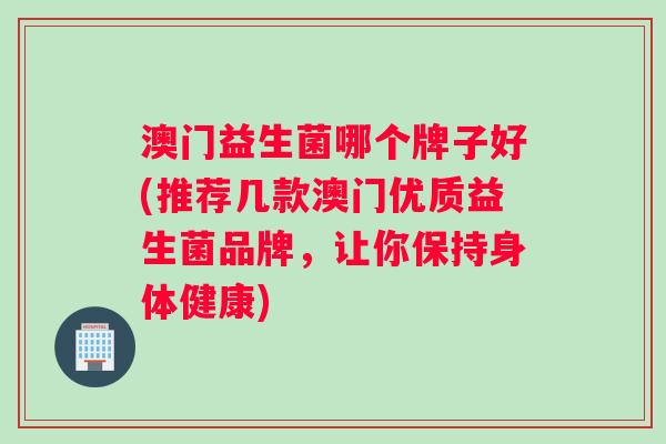 澳门益生菌哪个牌子好(推荐几款澳门优质益生菌品牌，让你保持身体健康)
