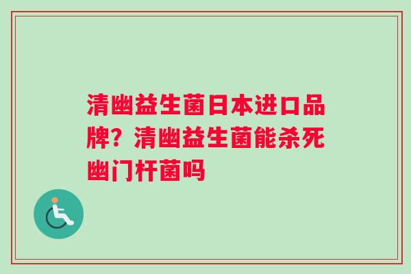 清幽益生菌日本进口品牌？清幽益生菌能杀死幽门杆菌吗
