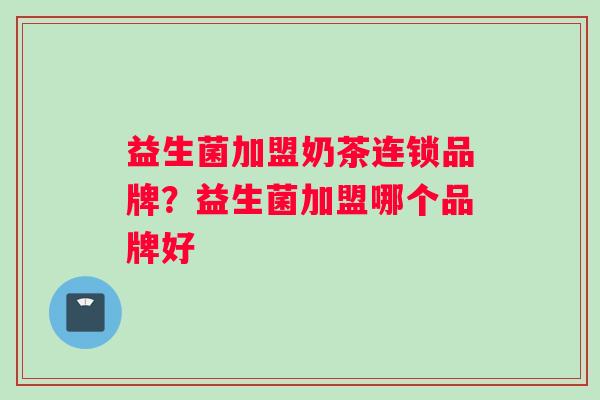 益生菌加盟奶茶连锁品牌？益生菌加盟哪个品牌好