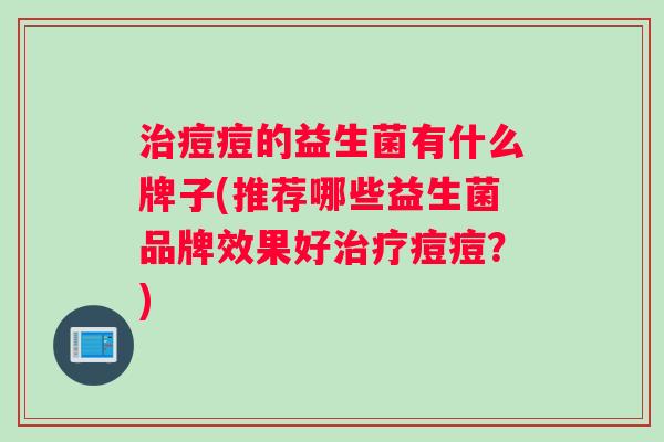 痘痘的益生菌有什么牌子(推荐哪些益生菌品牌效果好痘痘？)