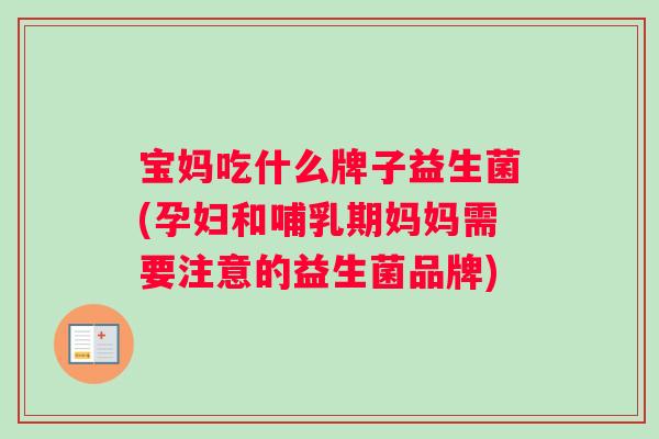 宝妈吃什么牌子益生菌(孕妇和哺乳期妈妈需要注意的益生菌品牌)
