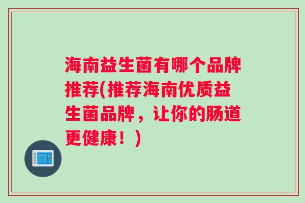 海南益生菌有哪个品牌推荐(推荐海南优质益生菌品牌，让你的肠道更健康！)
