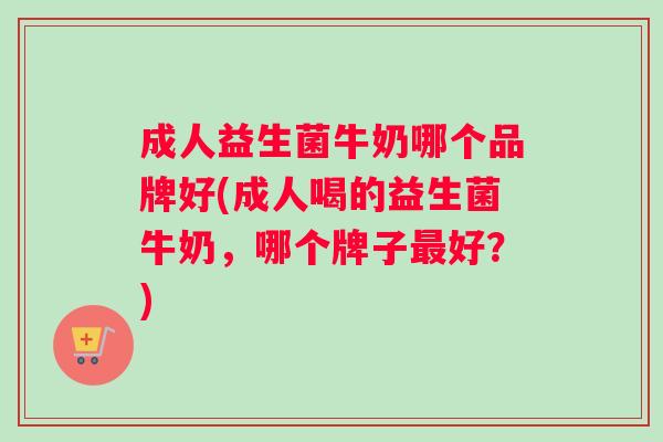 成人益生菌牛奶哪个品牌好(成人喝的益生菌牛奶，哪个牌子好？)