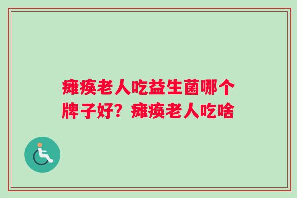 瘫痪老人吃益生菌哪个牌子好？瘫痪老人吃啥
