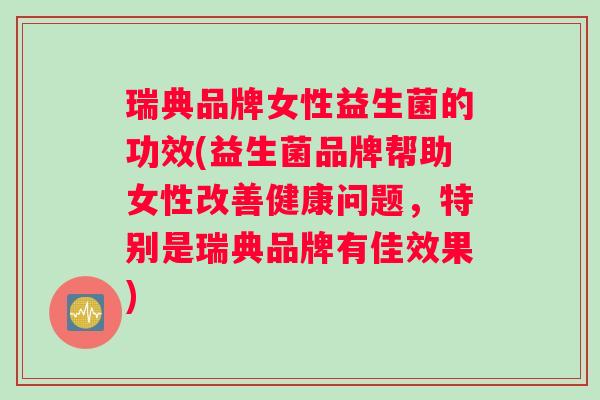 瑞典品牌女性益生菌的功效(益生菌品牌帮助女性改善健康问题，特别是瑞典品牌有佳效果)