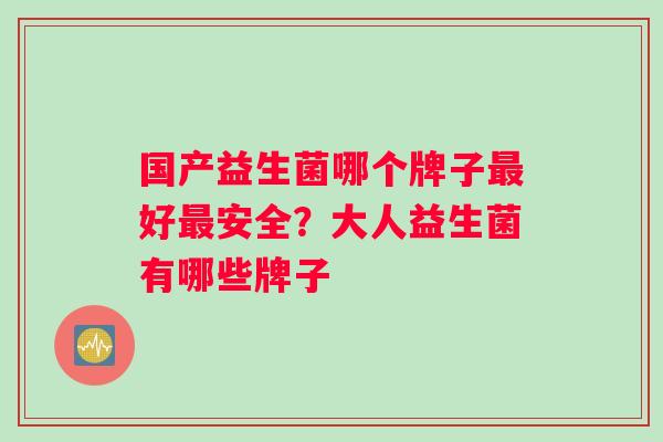 国产益生菌哪个牌子最好最安全？大人益生菌有哪些牌子