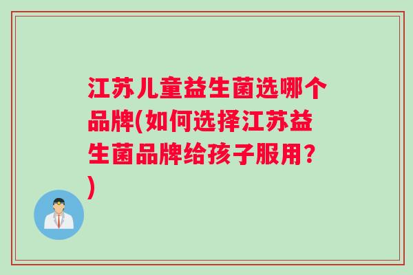 江苏儿童益生菌选哪个品牌(如何选择江苏益生菌品牌给孩子服用？)