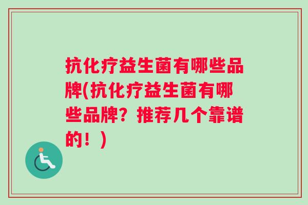 抗化疗益生菌有哪些品牌(抗化疗益生菌有哪些品牌？推荐几个靠谱的！)