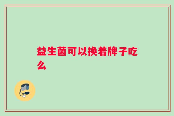 益生菌可以换着牌子吃么