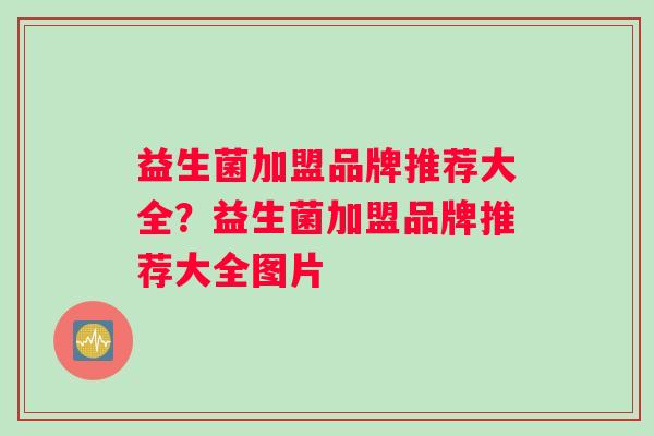 益生菌加盟品牌推荐大全？益生菌加盟品牌推荐大全图片