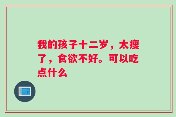 我的孩子十二岁，太瘦了，不好。可以吃点什么