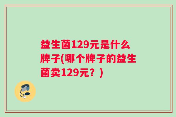 益生菌129元是什么牌子(哪个牌子的益生菌卖129元？)
