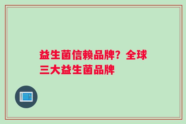 益生菌信赖品牌?全球三大益生菌品牌 益生菌信赖品牌?全球三大益生菌品牌