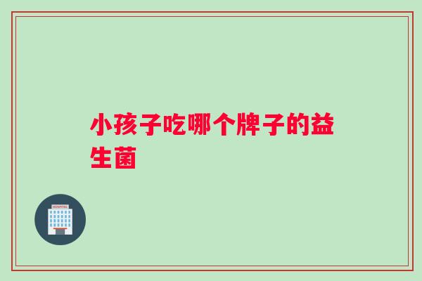 小孩子吃哪个牌子的益生菌