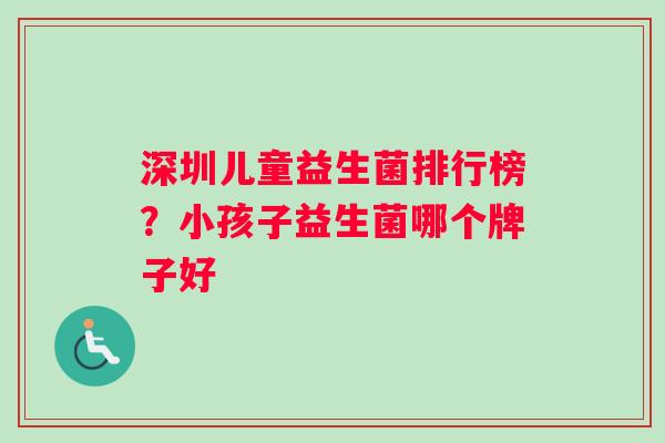 深圳儿童益生菌排行榜？小孩子益生菌哪个牌子好