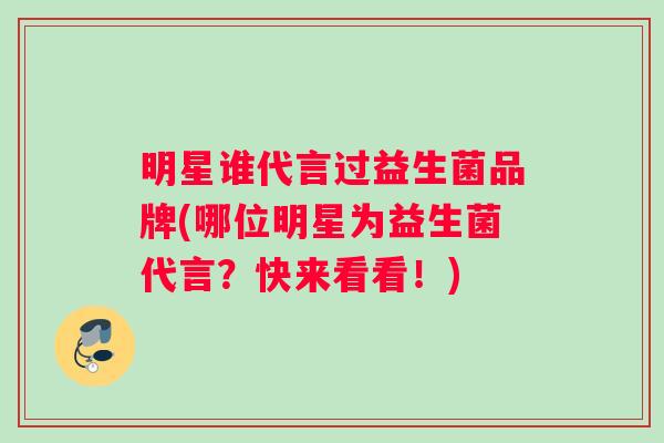 明星谁代言过益生菌品牌(哪位明星为益生菌代言？快来看看！)