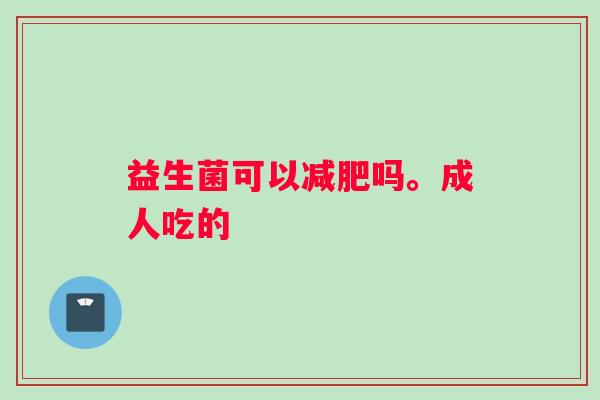 益生菌可以减肥吗。成人吃的