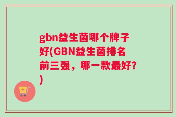 gbn益生菌哪个牌子好(GBN益生菌排名前三强，哪一款最好？)