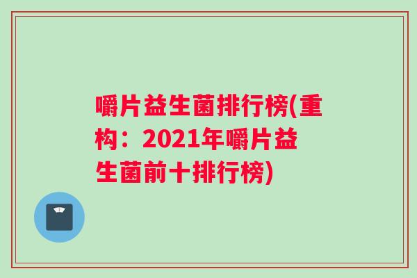 嚼片益生菌排行榜(重构：2021年嚼片益生菌前十排行榜)