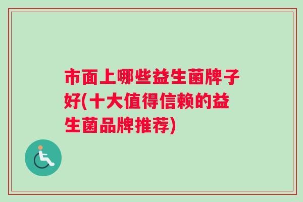 市面上哪些益生菌牌子好(十大值得信赖的益生菌品牌推荐)