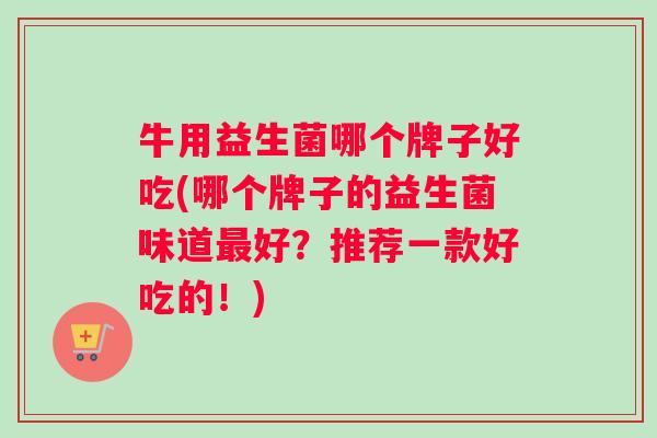 牛用益生菌哪个牌子好吃(哪个牌子的益生菌味道好？推荐一款好吃的！)