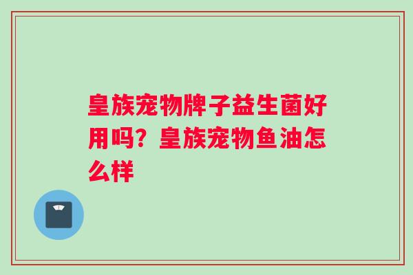 皇族宠物牌子益生菌好用吗？皇族宠物鱼油怎么样