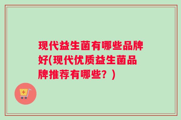 现代益生菌有哪些品牌好(现代优质益生菌品牌推荐有哪些？)