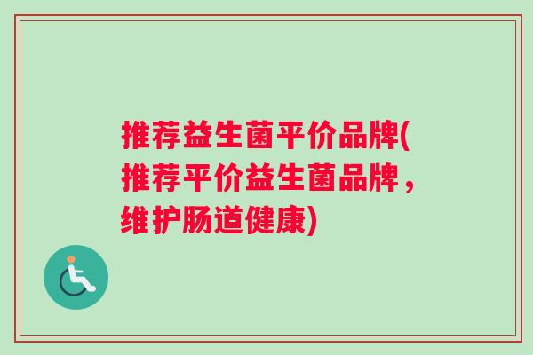 推荐益生菌平价品牌(推荐平价益生菌品牌，维护肠道健康)