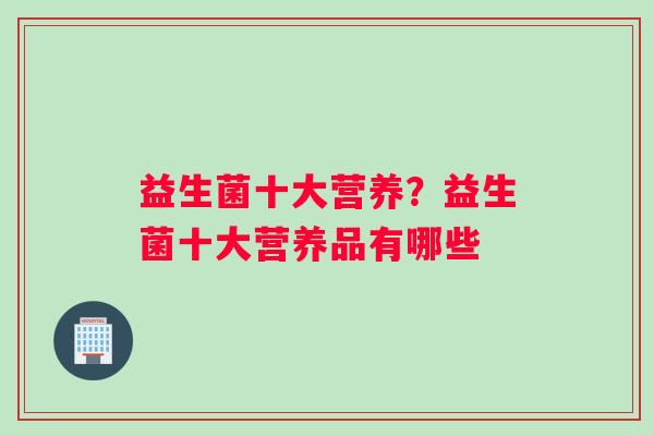 益生菌十大营养？益生菌十大营养品有哪些
