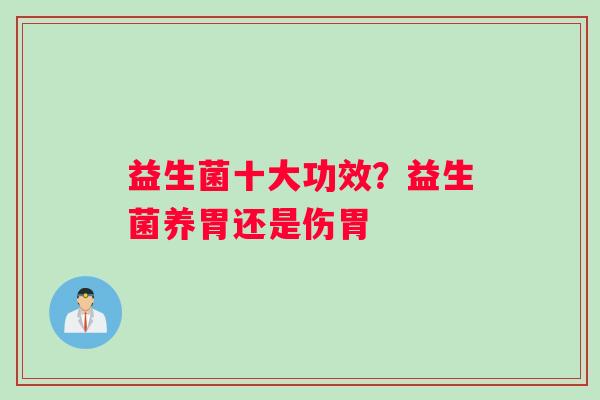 益生菌十大功效？益生菌养胃还是伤胃