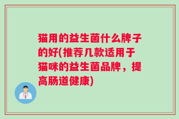 猫用的益生菌什么牌子的好(推荐几款适用于猫咪的益生菌品牌，提高肠道健康)