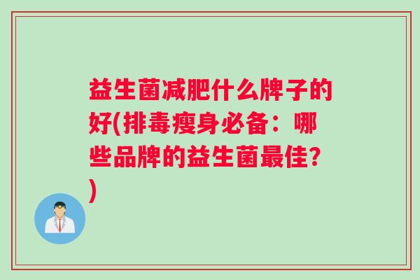 益生菌减肥什么牌子的好(排毒瘦身必备：哪些品牌的益生菌最佳？)
