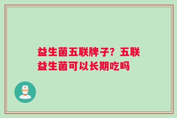 益生菌五联牌子？五联益生菌可以长期吃吗