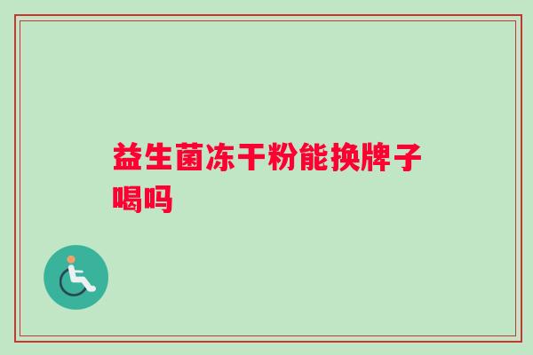 益生菌冻干粉能换牌子喝吗